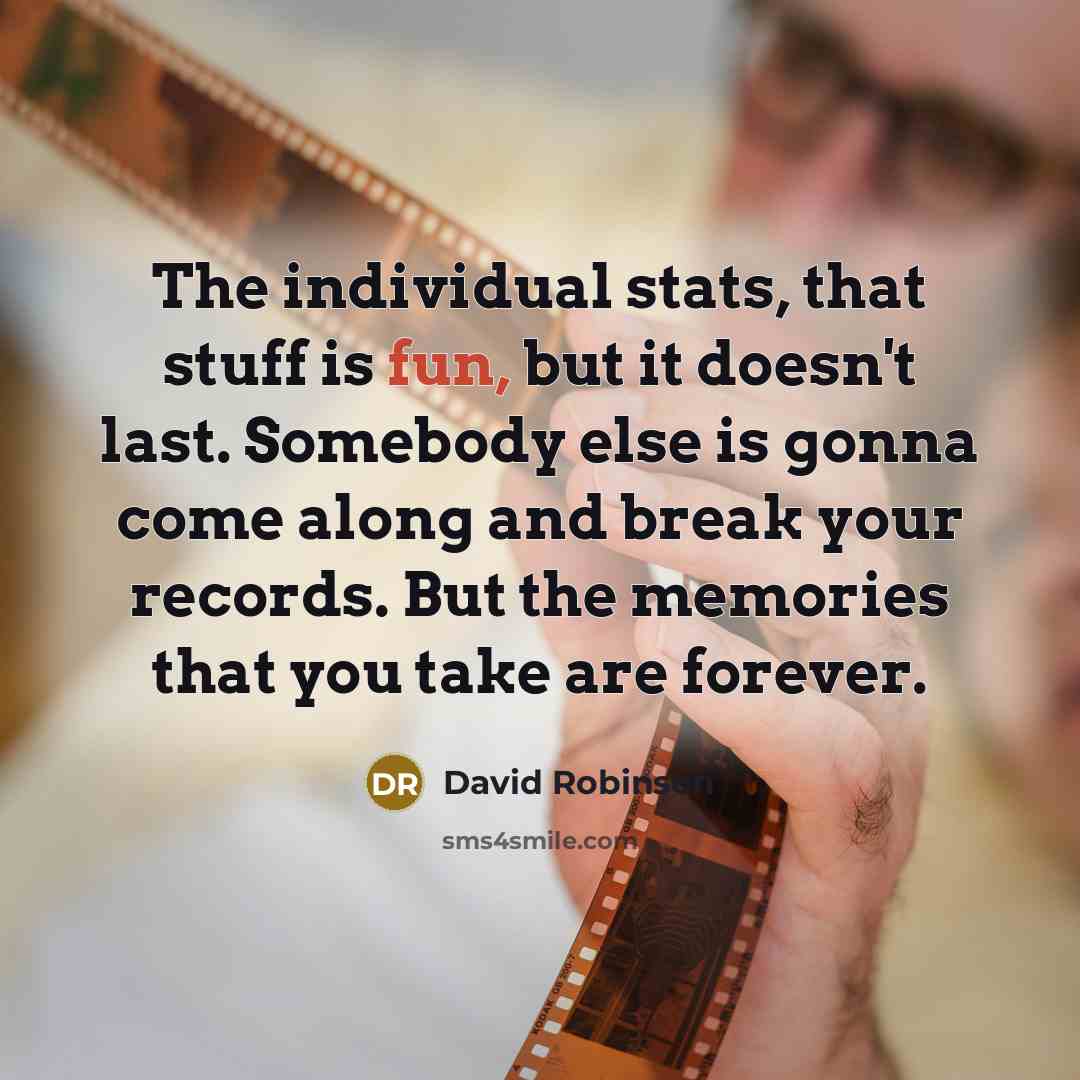 “The individual stats, that stuff is fun, but it doesn't last. Somebody else is gonna come along and break your records. But the memories that you take are forever.” quote by David Robinson