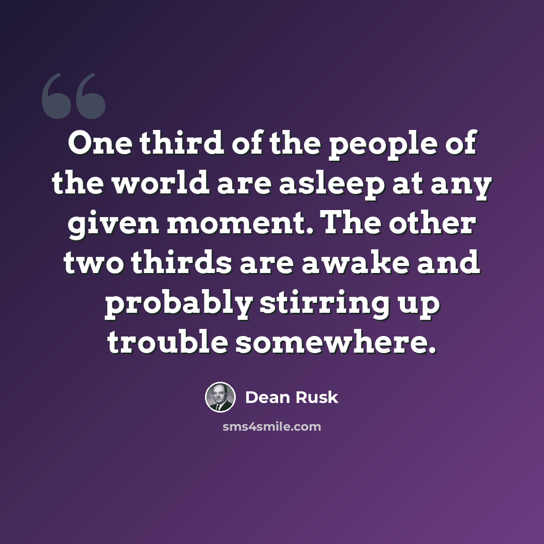 “One third of the people of the world are asleep at any given moment. The other two thirds are awake and probably stirring up trouble somewhere.” quote by Dean Rusk