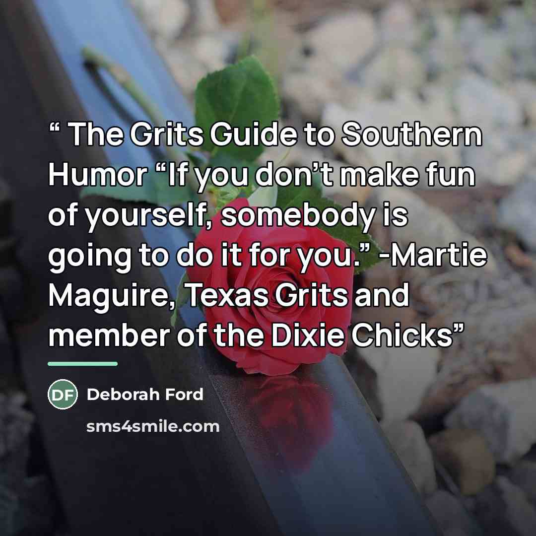 “The Grits Guide to Southern Humor “If you don’t make fun of yourself, somebody is going to do it for you.” -Martie Maguire, Texas Grits and member of the Dixie Chicks” quote by Deborah Ford