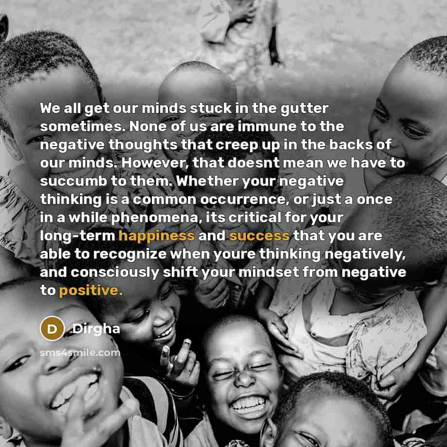 “We all get our minds stuck in the gutter sometimes. None of us are immune to the negative thoughts that creep up in the backs of our minds. However, that doesnt mean we have to succumb to them. Whether your negative thinking is a common occurrence, or just a once in a while phenomena, its critical…” quote by Dirgha