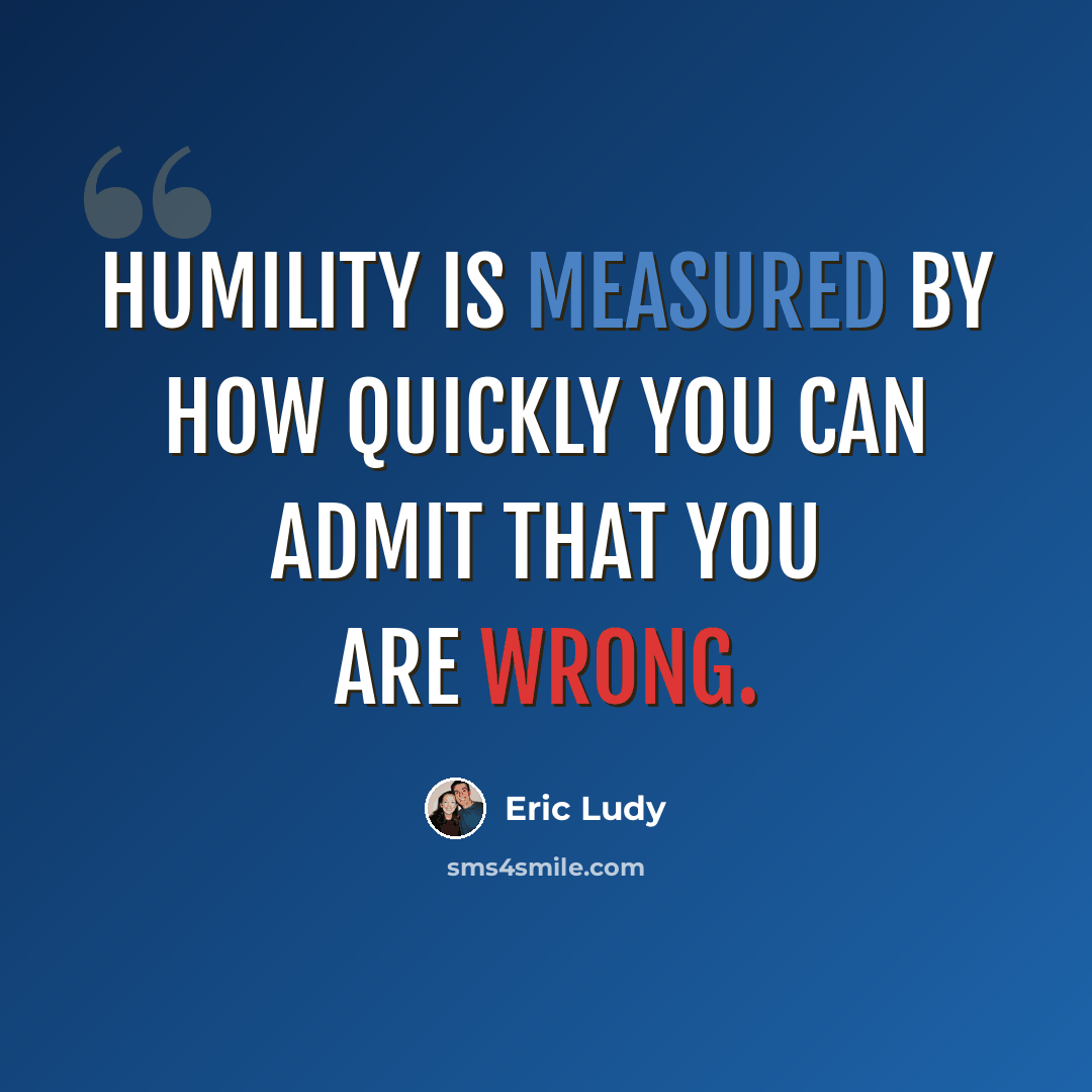 “Humility is measured by how quickly you can admit that you are wrong.” quote by Eric Ludy