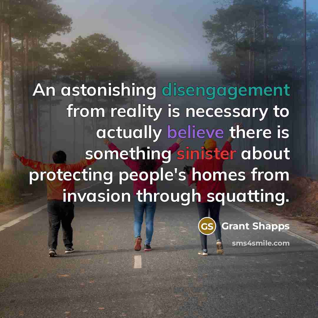 “An astonishing disengagement from reality is necessary to actually believe there is something sinister about protecting people's homes from invasion through squatting.” quote by Grant Shapps