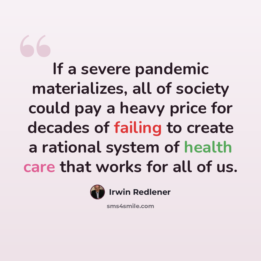 “If a severe pandemic materializes, all of society could pay a heavy price for decades of failing to create a rational system of health care that works for all of us.” quote by Irwin Redlener