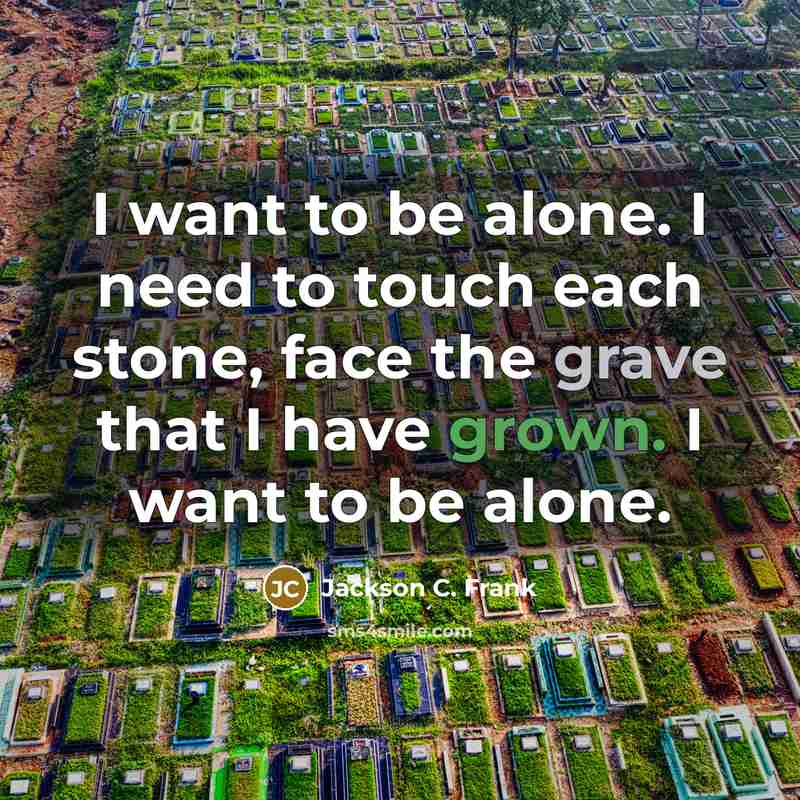 “I want to be alone. I need to touch each stone, face the grave that I have grown. I want to be alone.” quote by Jackson C. Frank