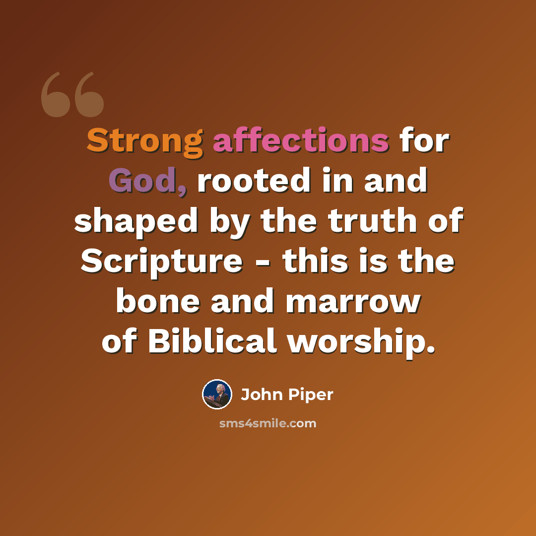 “Strong affections for God, rooted in and shaped by the truth of Scripture - this is the bone and marrow of Biblical worship.” quote by John Piper