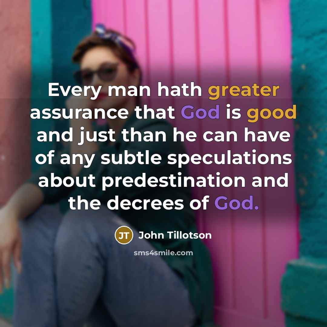 “Every man hath greater assurance that God is good and just than he can have of any subtle speculations about predestination and the decrees of God.” quote by John Tillotson