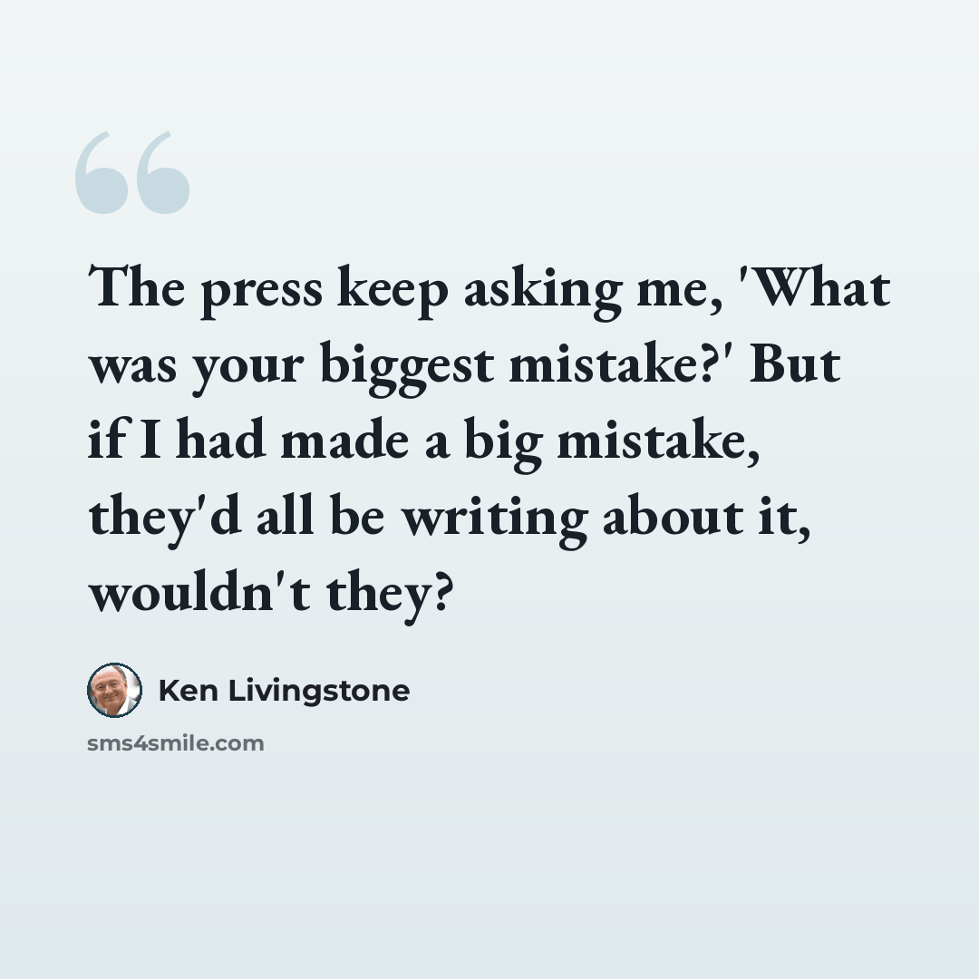 “The press keep asking me, 'What was your biggest mistake?' But if I had made a big mistake, they'd all be writing about it, wouldn't they?” quote by Ken Livingstone