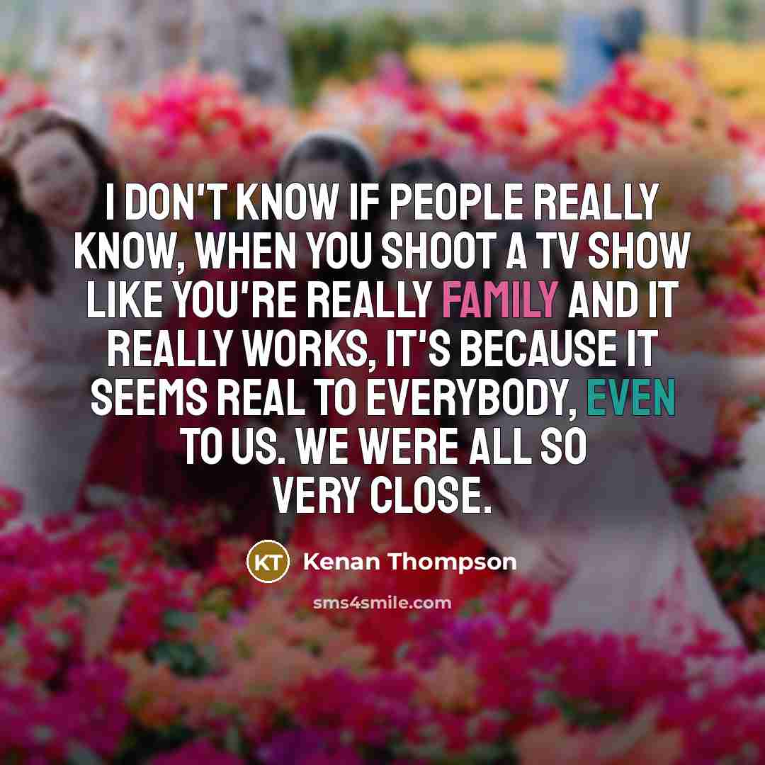 “I don't know if people really know, when you shoot a TV show like you're really family and it really works, it's because it seems real to everybody, even to us. We were all so very close.” quote by Kenan Thompson