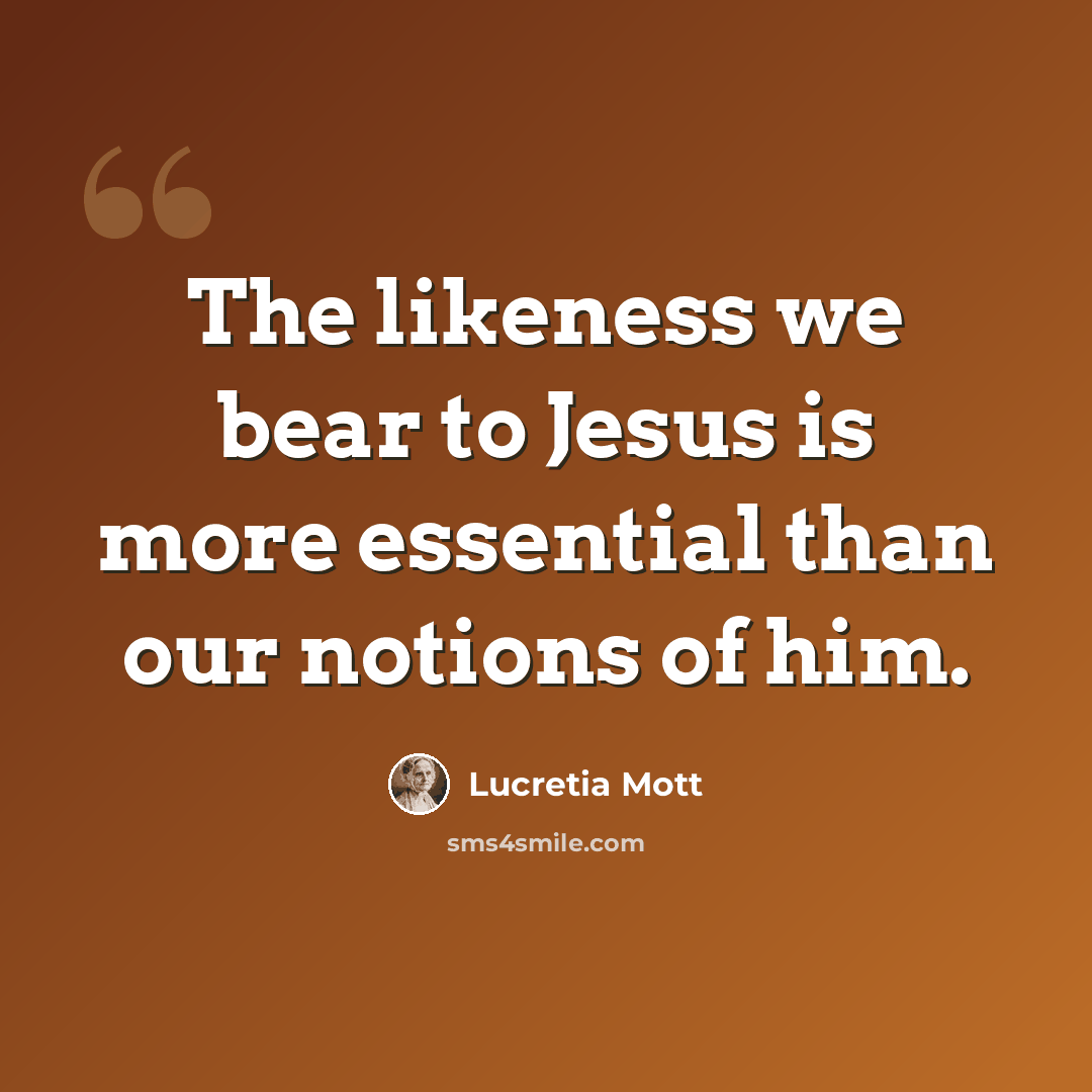 “The likeness we bear to Jesus is more essential than our notions of him.” quote by Lucretia Mott