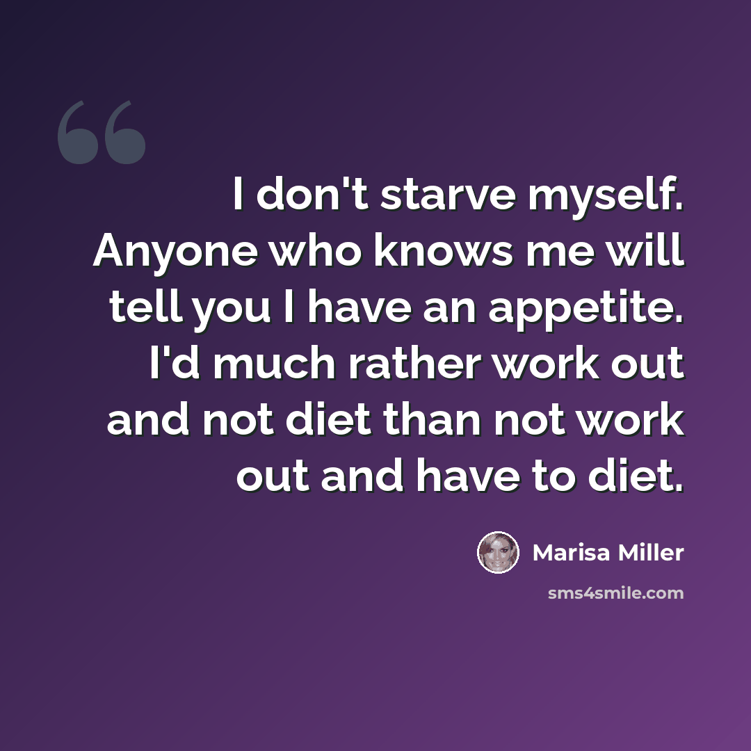 “I don't starve myself. Anyone who knows me will tell you I have an appetite. I'd much rather work out and not diet than not work out and have to diet.” quote by Marisa Miller