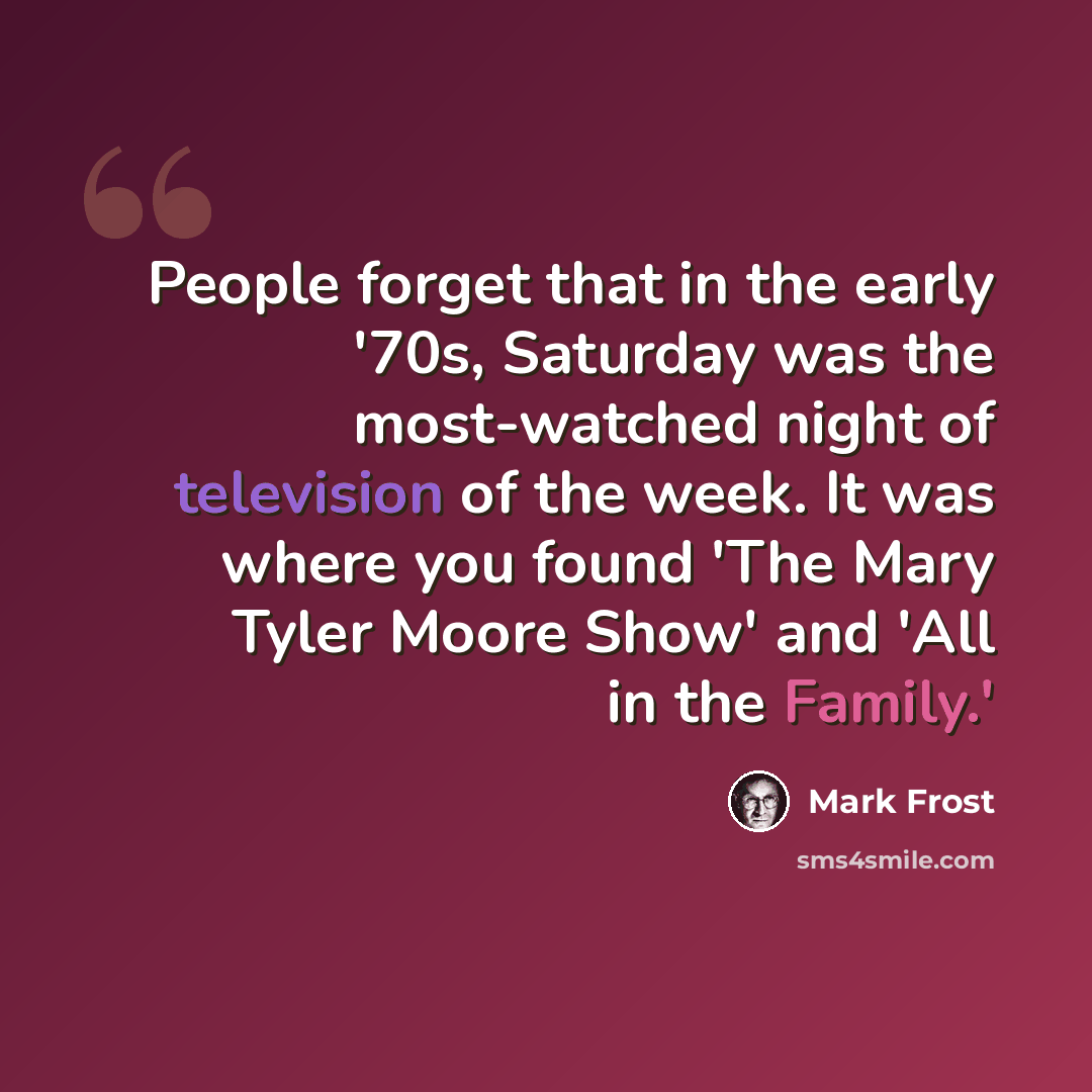 “People forget that in the early '70s, Saturday was the most-watched night of television of the week. It was where you found 'The Mary Tyler Moore Show' and 'All in the Family.'” quote by Mark Frost
