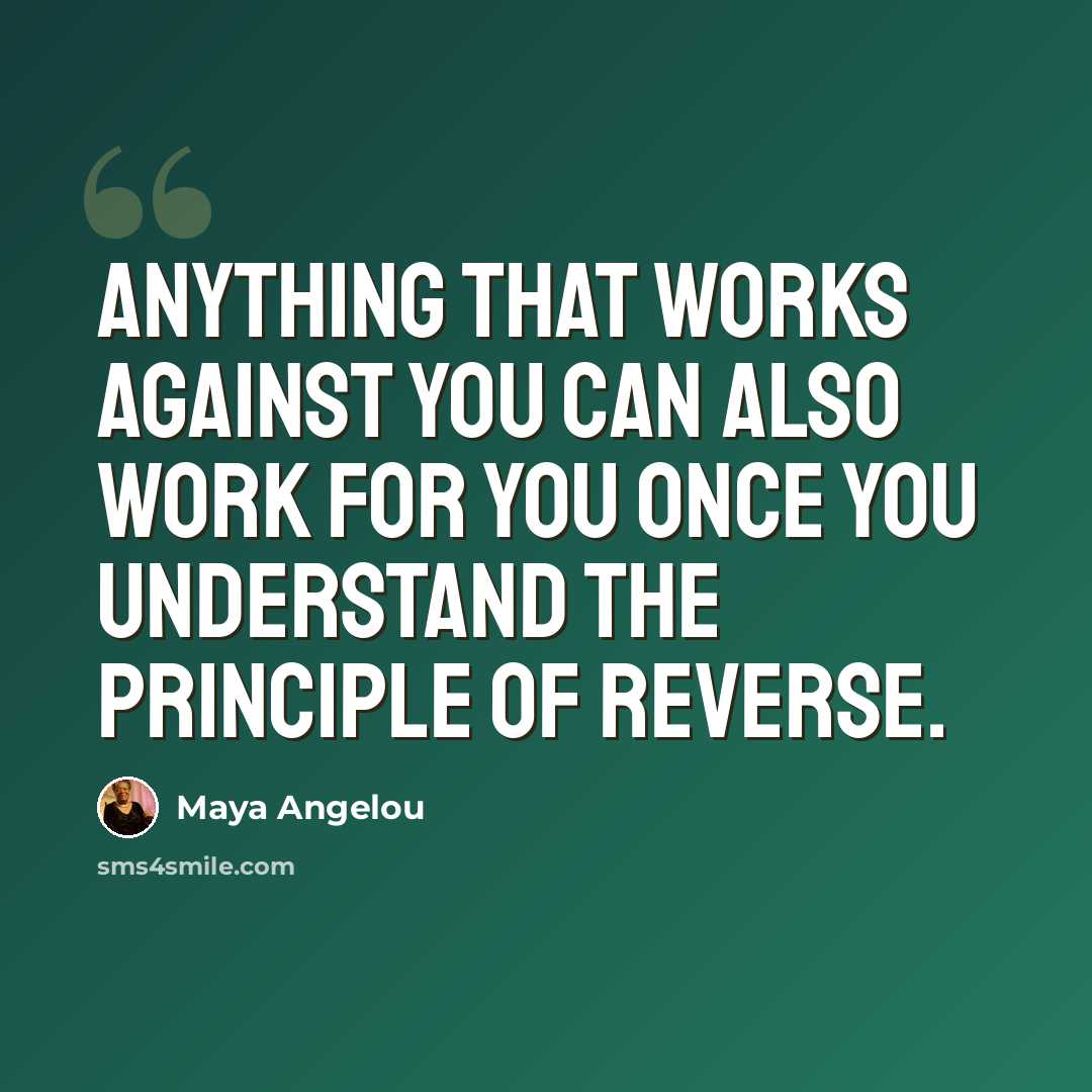 “Anything that works against you can also work for you once you understand the Principle of Reverse.” quote by Maya Angelou