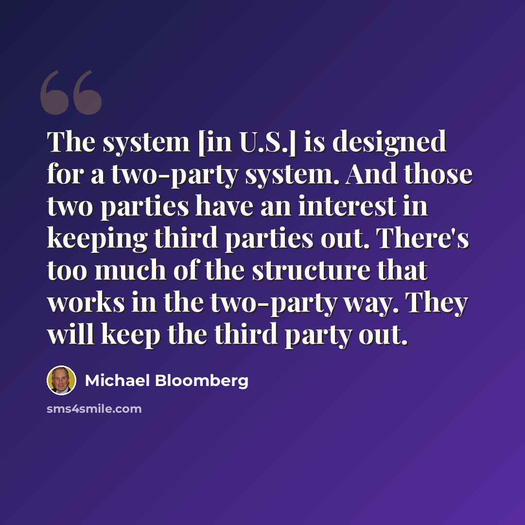 “The system [in U.S.] is designed for a two-party system. And those two parties have an interest in keeping third parties out. There's too much of the structure that works in the two-party way. They will keep the third party out.” quote by Michael Bloomberg