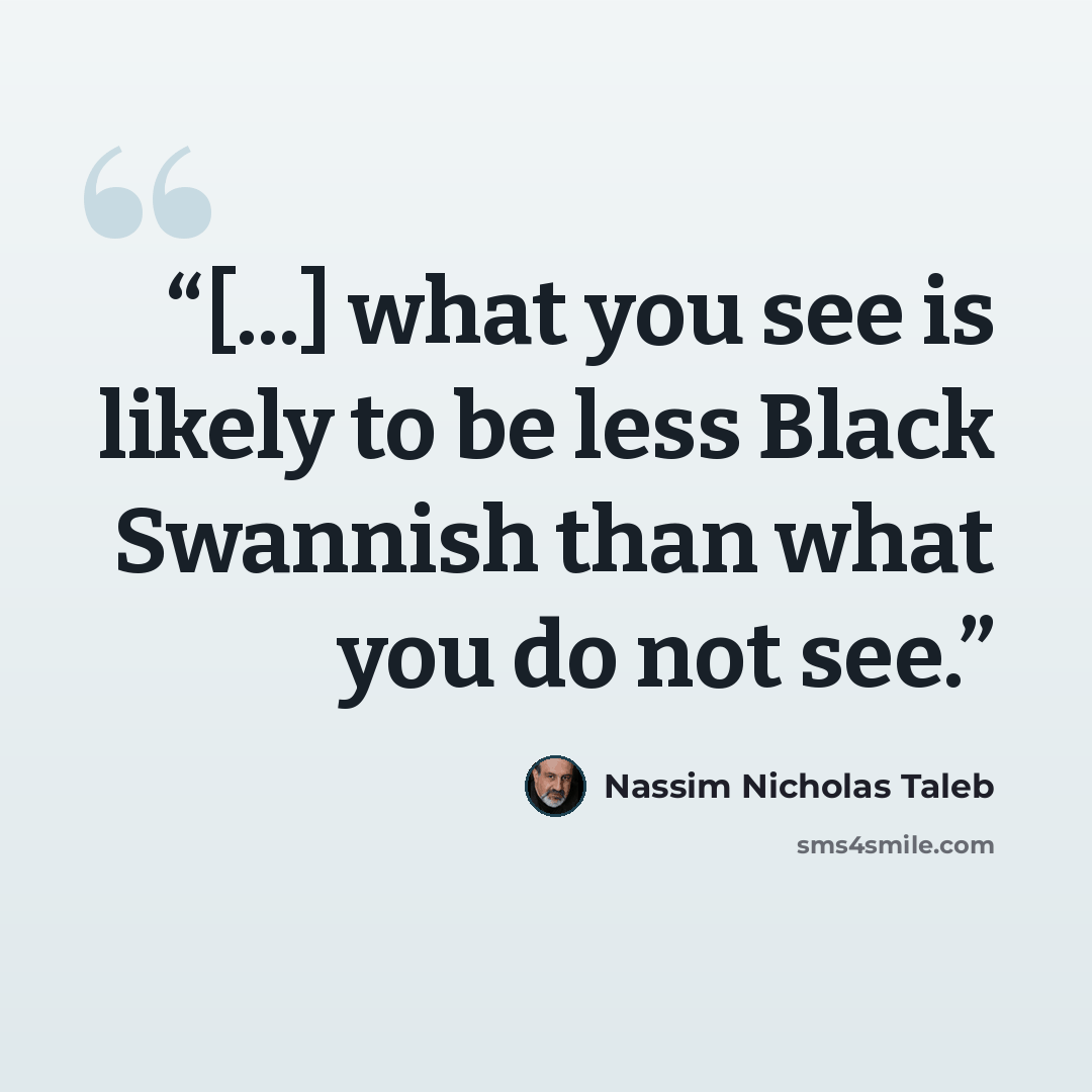 “[...] what you see is likely to be less Black Swannish than what you do not see.” quote by Nassim Nicholas Taleb