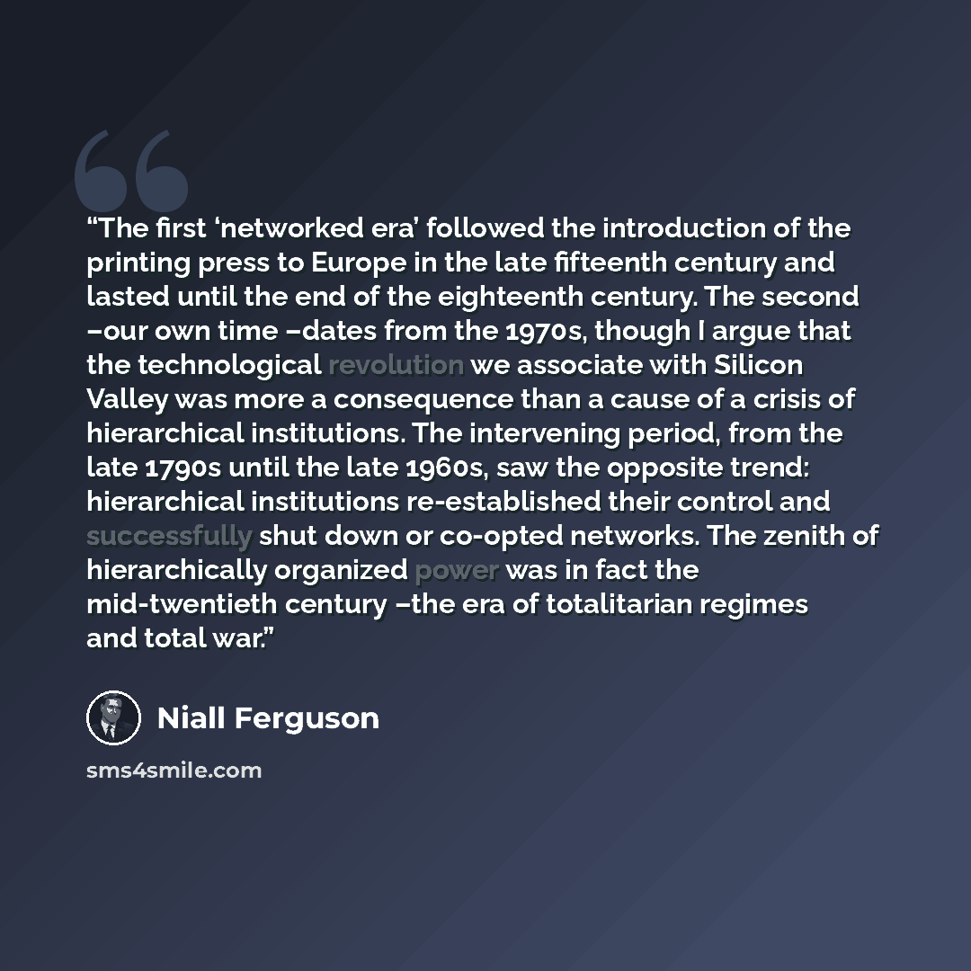 “The first ‘networked era’ followed the introduction of the printing press to Europe in the late fifteenth century and lasted until the end of the eighteenth century. The second –our own time –dates from the 1970s, though I argue that the technological revolution we associate with Silicon Valley…” quote by Niall Ferguson