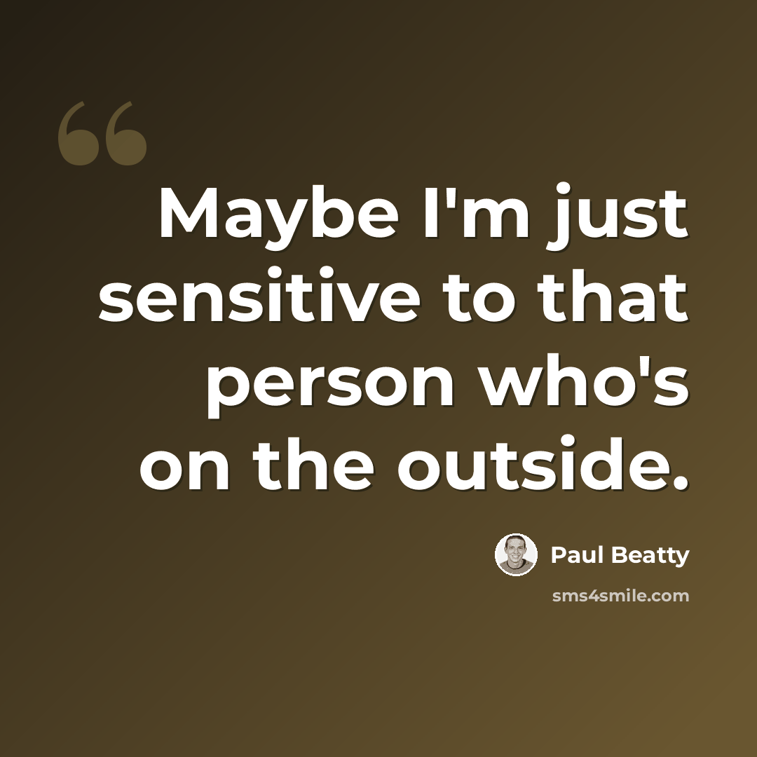 “Maybe I'm just sensitive to that person who's on the outside.” quote by Paul Beatty