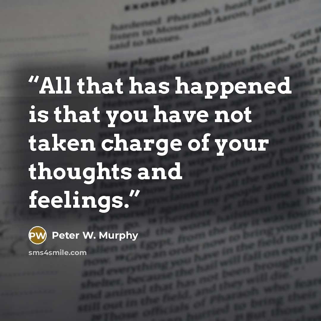 “All that has happened is that you have not taken charge of your thoughts and feelings.” quote by Peter W. Murphy