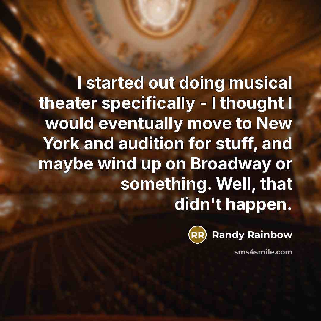 “I started out doing musical theater specifically - I thought I would eventually move to New York and audition for stuff, and maybe wind up on Broadway or something. Well, that didn't happen.” quote by Randy Rainbow