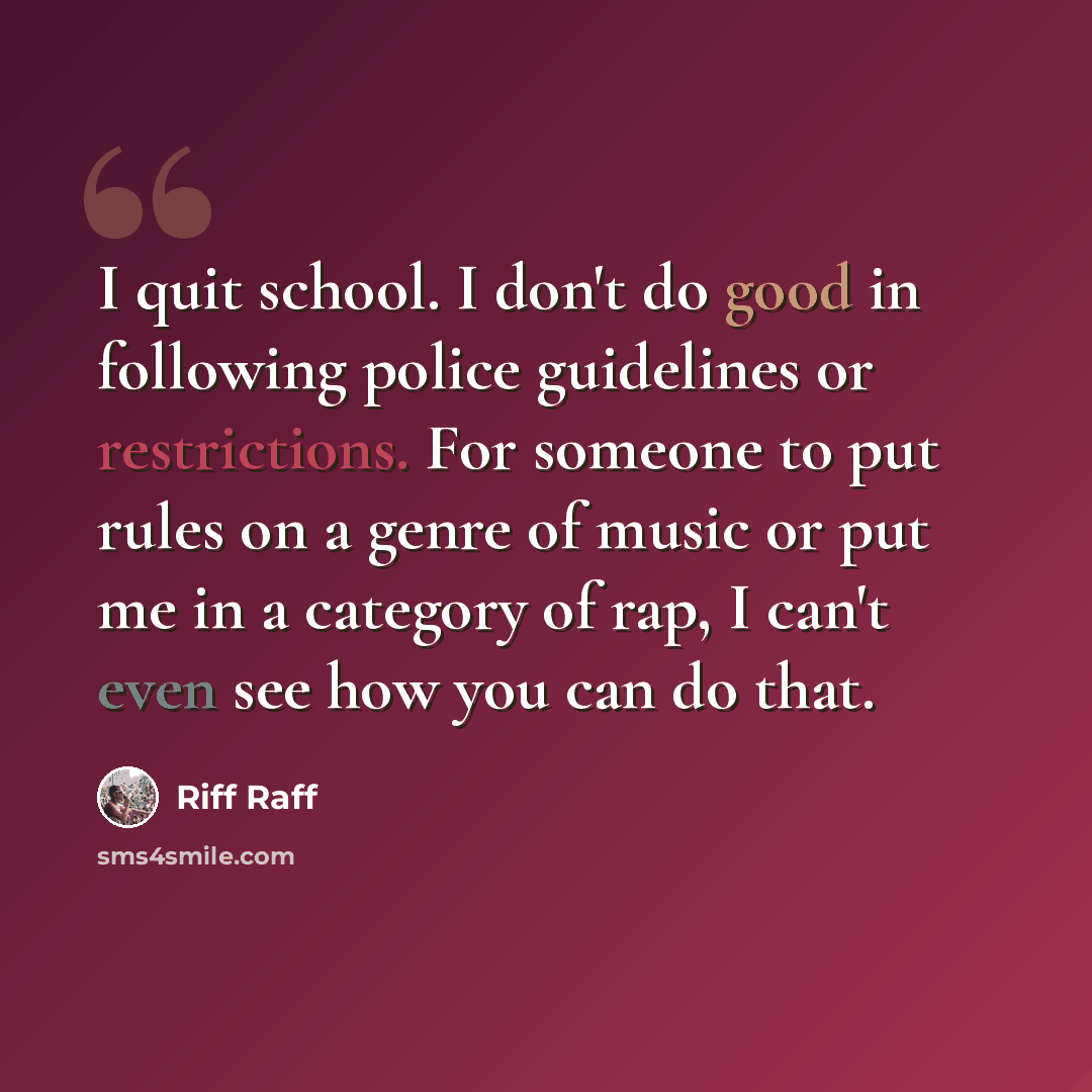 “I quit school. I don't do good in following police guidelines or restrictions. For someone to put rules on a genre of music or put me in a category of rap, I can't even see how you can do that.” quote by Riff Raff