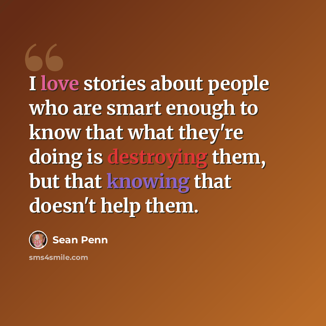 “I love stories about people who are smart enough to know that what they're doing is destroying them, but that knowing that doesn't help them.” quote by Sean Penn
