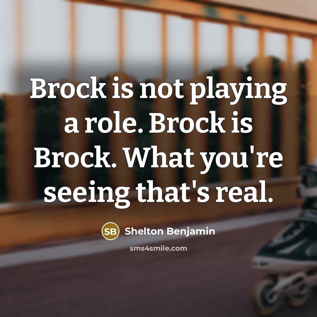 “Brock is not playing a role. Brock is Brock. What you're seeing that's real.” quote by Shelton Benjamin