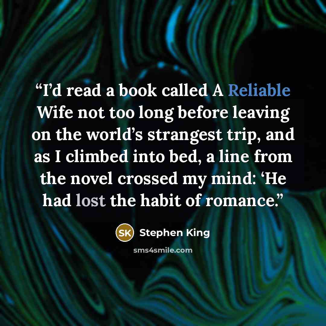“I’d read a book called A Reliable Wife not too long before leaving on the world’s strangest trip, and as I climbed into bed, a line from the novel crossed my mind: ‘He had lost the habit of romance.” quote by Stephen King