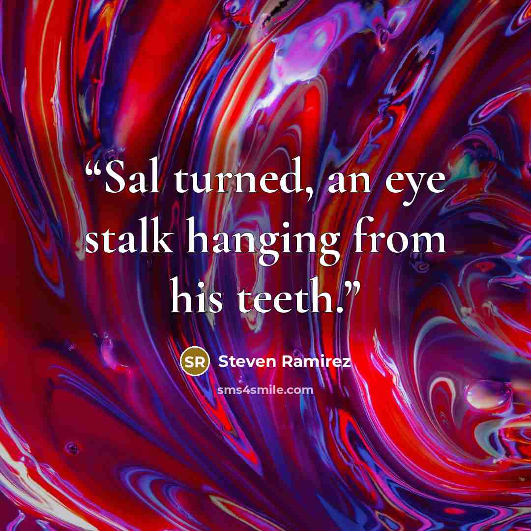 “Sal turned, an eye stalk hanging from his teeth.” quote by Steven Ramirez