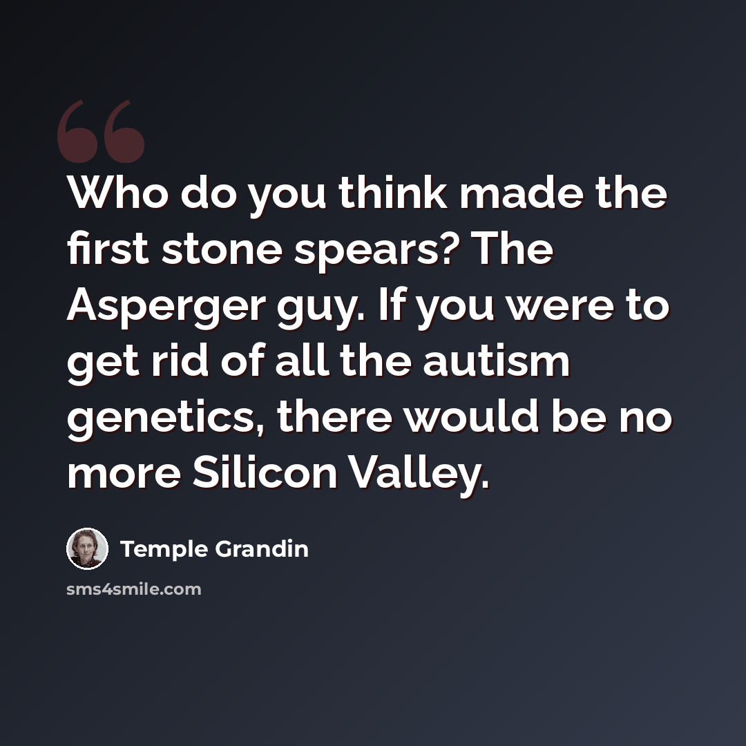 “Who do you think made the first stone spears? The Asperger guy. If you were to get rid of all the autism genetics, there would be no more Silicon Valley.” quote by Temple Grandin