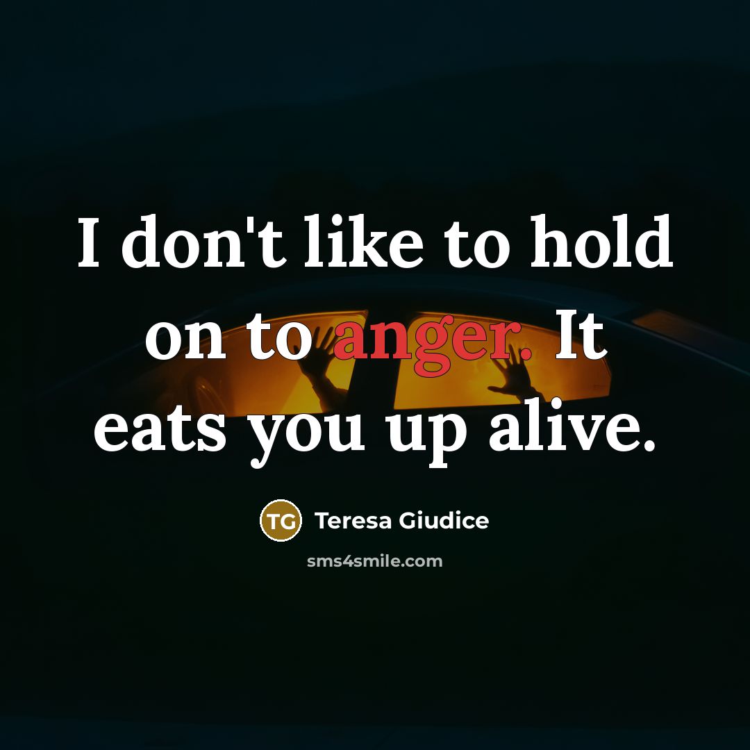 “I don't like to hold on to anger. It eats you up alive.” quote by Teresa Giudice