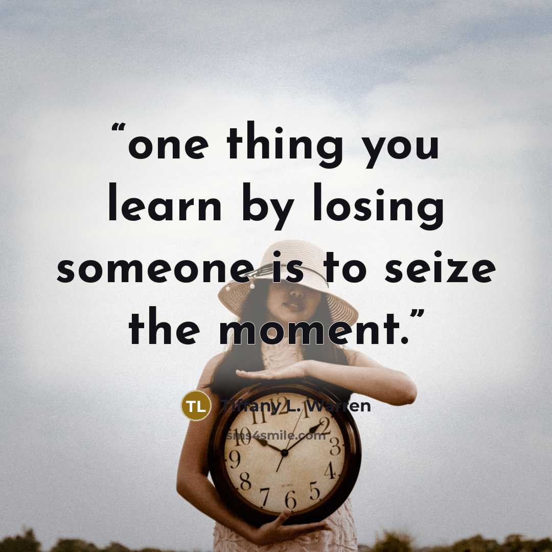 “one thing you learn by losing someone is to seize the moment.” quote by Tiffany L. Warren