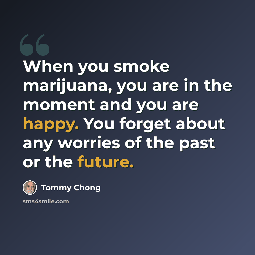 “When you smoke marijuana, you are in the moment and you are happy. You forget about any worries of the past or the future.” quote by Tommy Chong