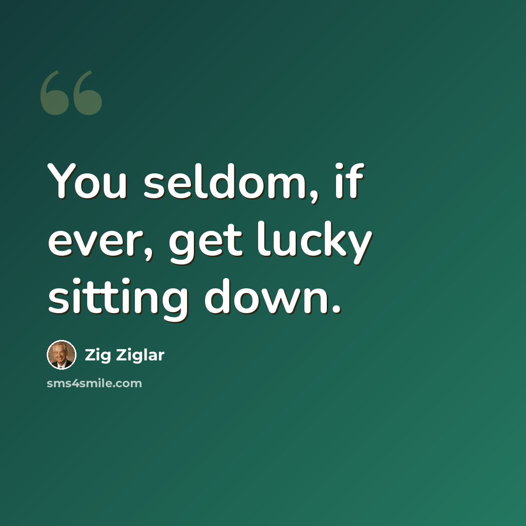 “You seldom, if ever, get lucky sitting down.” quote by Zig Ziglar