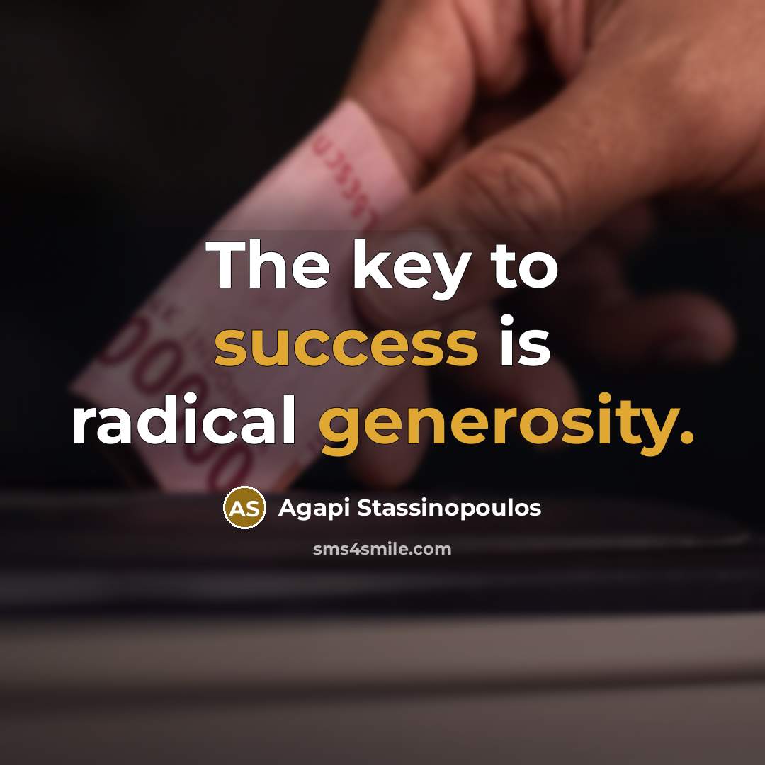“The key to success is radical generosity.” quote by Agapi Stassinopoulos