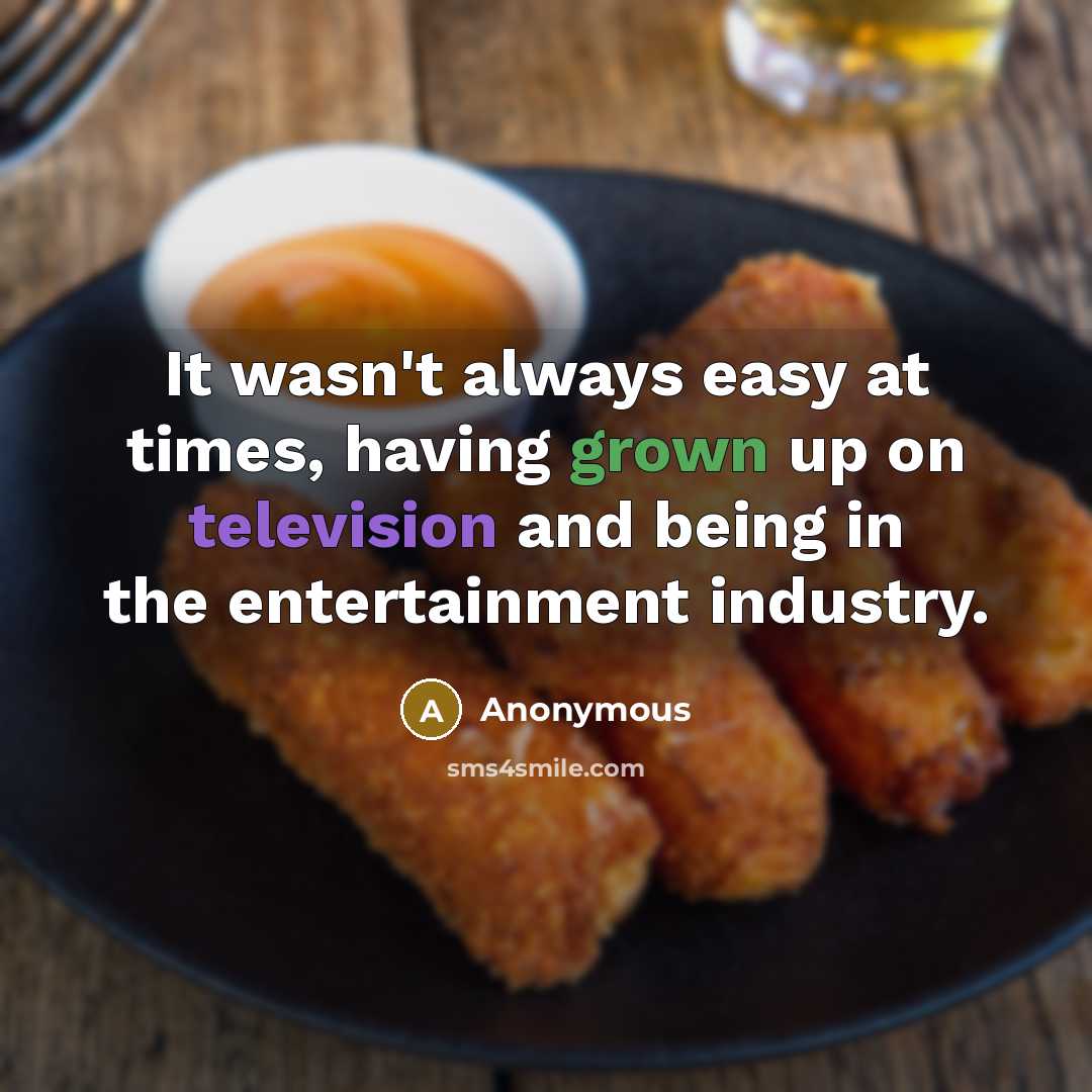 “It wasn't always easy at times, having grown up on television and being in the entertainment industry.” quote by Anonymous