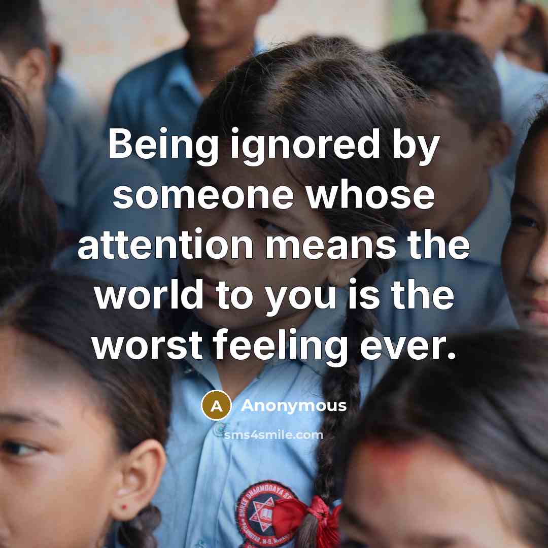 “Being ignored by someone whose attention means the world to you is the worst feeling ever.” quote by Anonymous