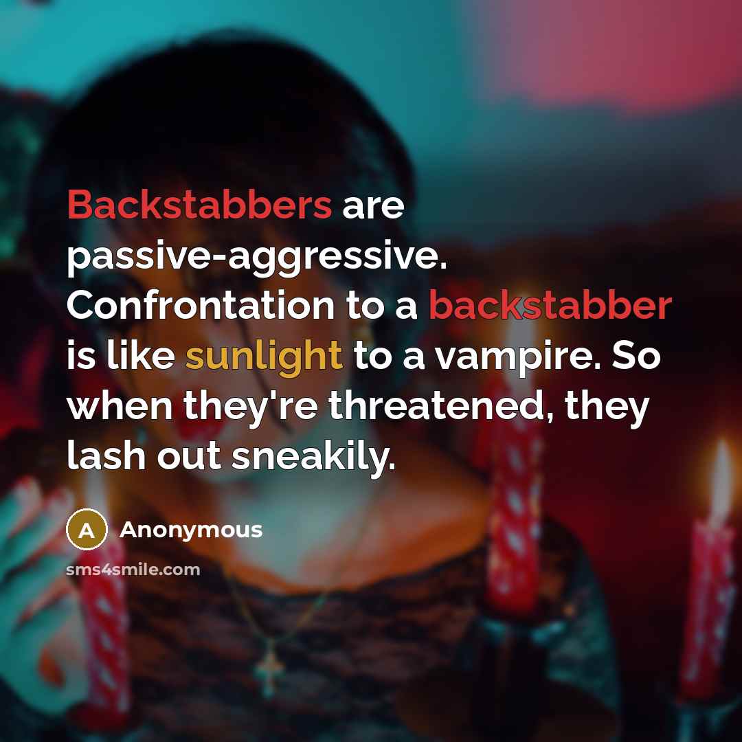 “Backstabbers are passive-aggressive. Confrontation to a backstabber is like sunlight to a vampire. So when they're threatened, they lash out sneakily.” quote by Anonymous