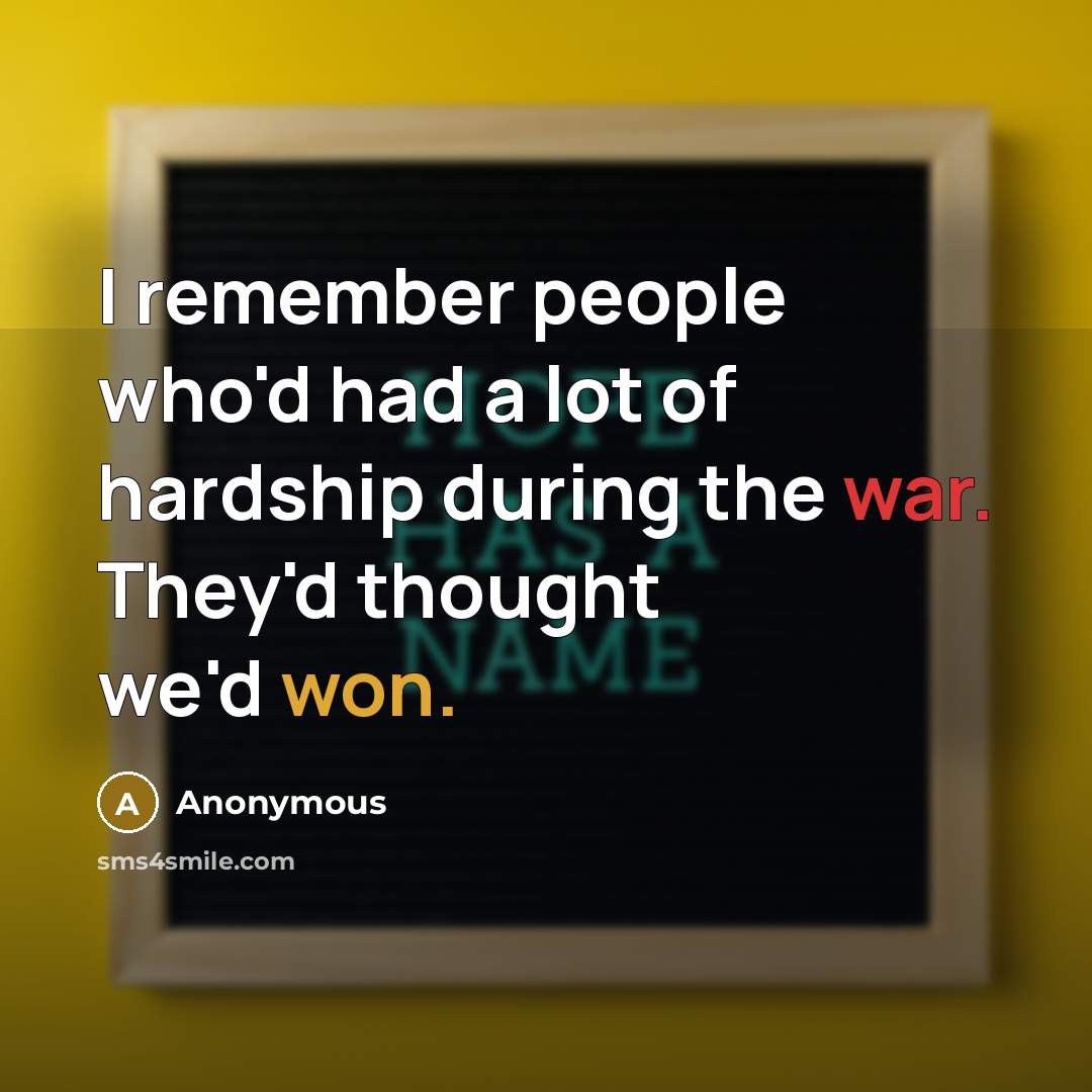 “I remember people who'd had a lot of hardship during the war. They'd thought we'd won.” quote by Anonymous