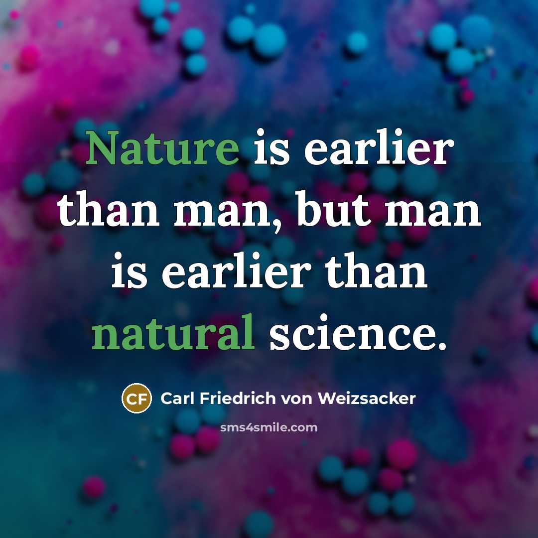 “Nature is earlier than man, but man is earlier than natural science.” quote by Carl Friedrich von Weizsacker