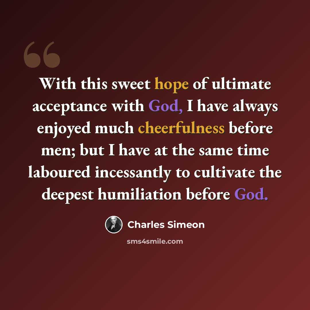 “With this sweet hope of ultimate acceptance with God, I have always enjoyed much cheerfulness before men; but I have at the same time laboured incessantly to cultivate the deepest humiliation before God.” quote by Charles Simeon