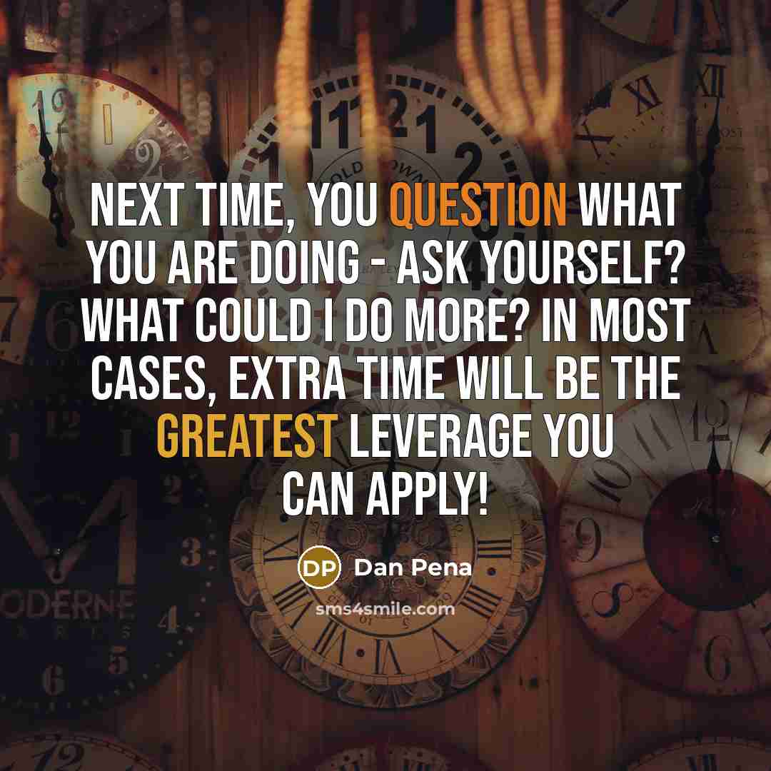“Next time, you question what you are doing - ask yourself? What could I do more? In most cases, extra time will be the greatest leverage you can apply!” quote by Dan Pena