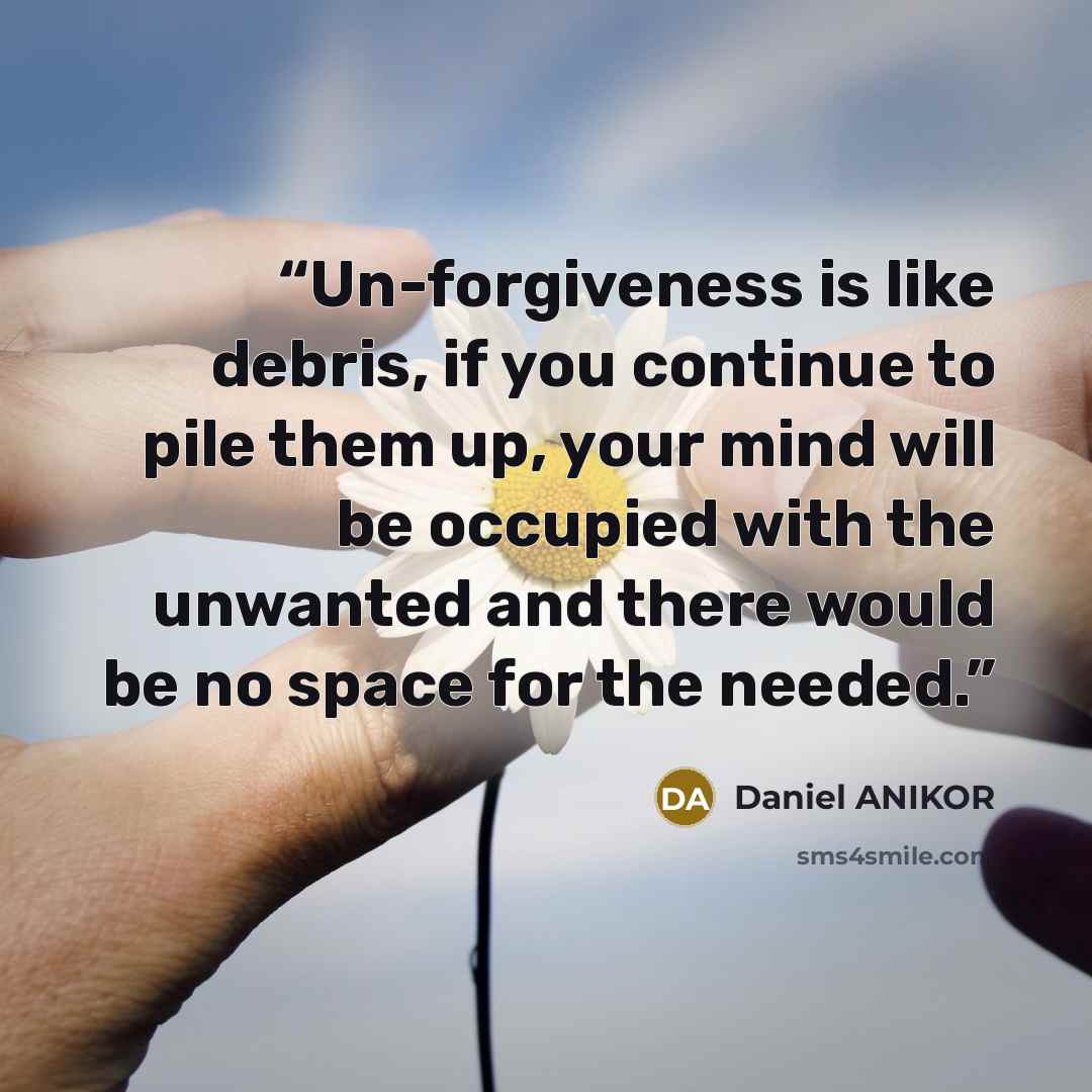 “Un-forgiveness is like debris, if you continue to pile them up, your mind will be occupied with the unwanted and there would be no space for the needed.” quote by Daniel ANIKOR