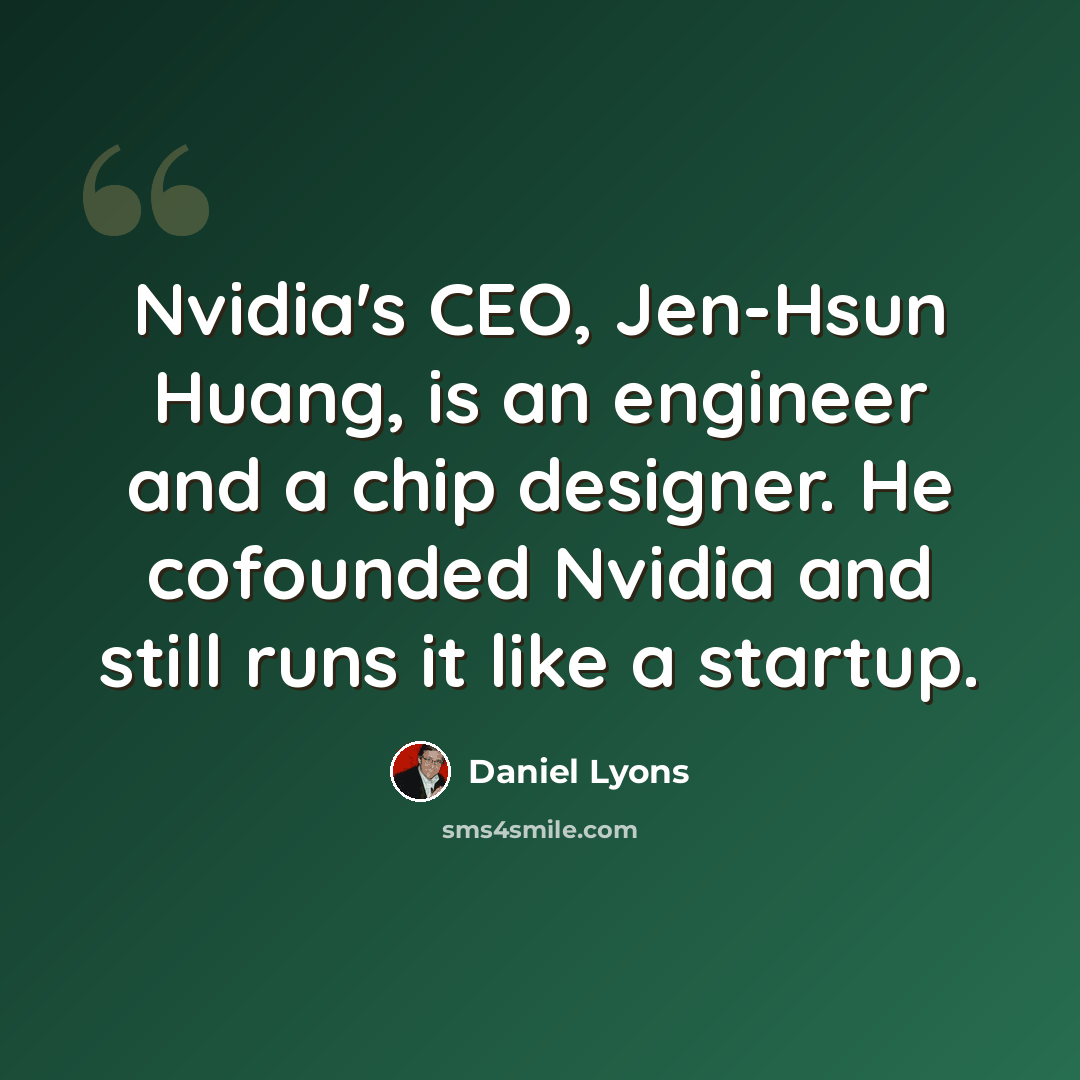 “Nvidia's CEO, Jen-Hsun Huang, is an engineer and a chip designer. He cofounded Nvidia and still runs it like a startup.” quote by Daniel Lyons