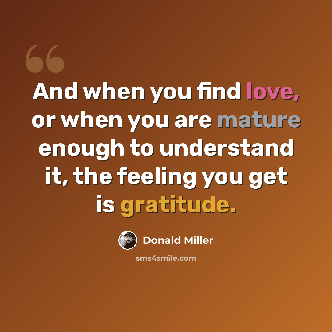 “And when you find love, or when you are mature enough to understand it, the feeling you get is gratitude.” quote by Donald Miller