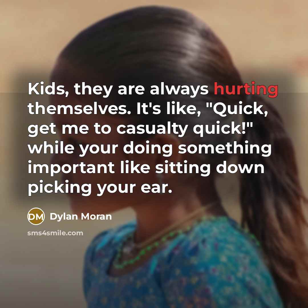 “Kids, they are always hurting themselves. It's like, "Quick, get me to casualty quick!" while your doing something important like sitting down picking your ear.” quote by Dylan Moran