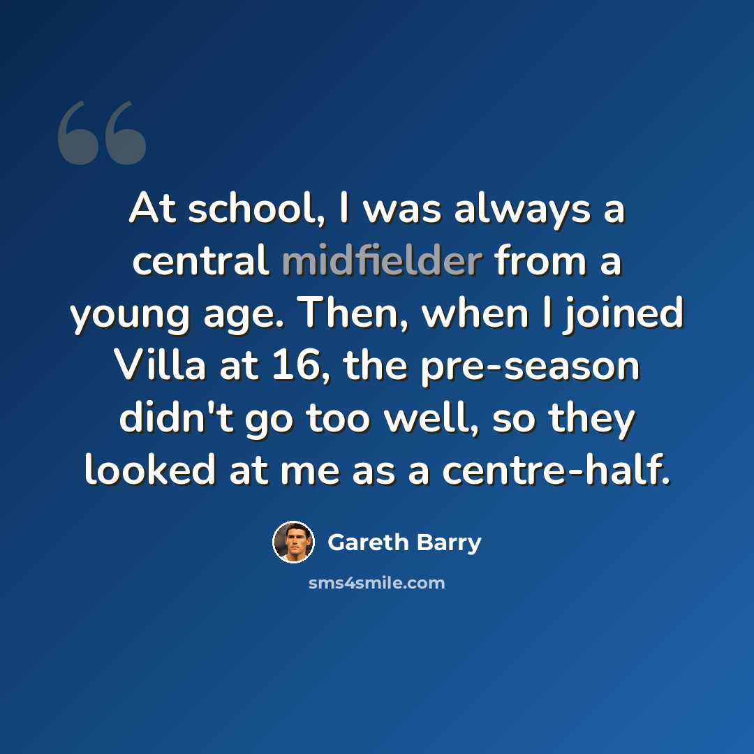 “At school, I was always a central midfielder from a young age. Then, when I joined Villa at 16, the pre-season didn't go too well, so they looked at me as a centre-half.” quote by Gareth Barry