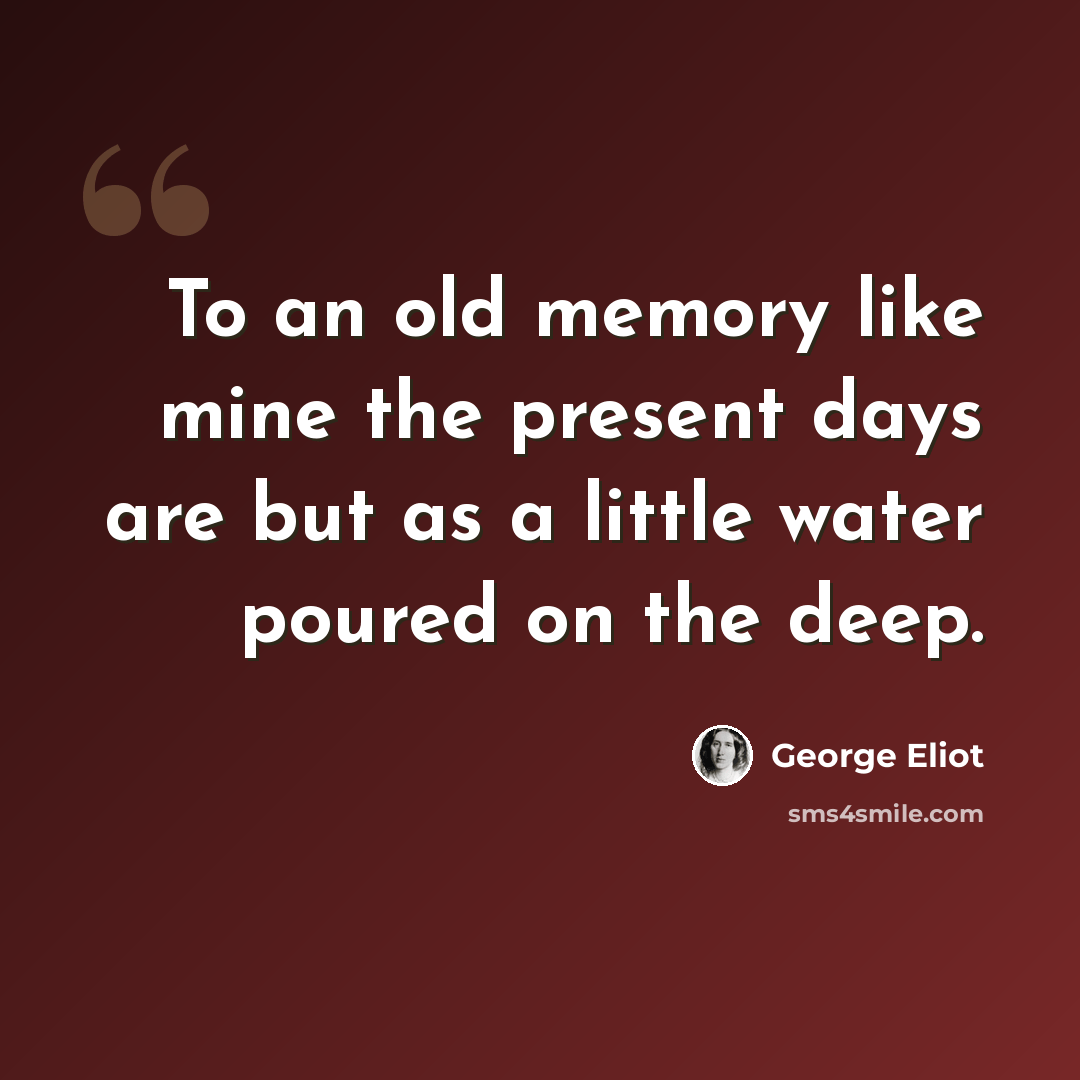 “To an old memory like mine the present days are but as a little water poured on the deep.” quote by George Eliot
