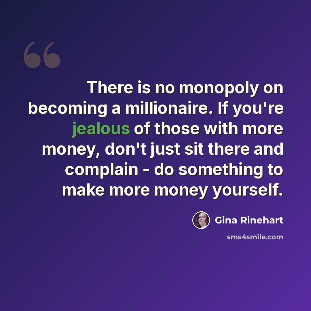 “There is no monopoly on becoming a millionaire. If you're jealous of those with more money, don't just sit there and complain - do something to make more money yourself.” quote by Gina Rinehart