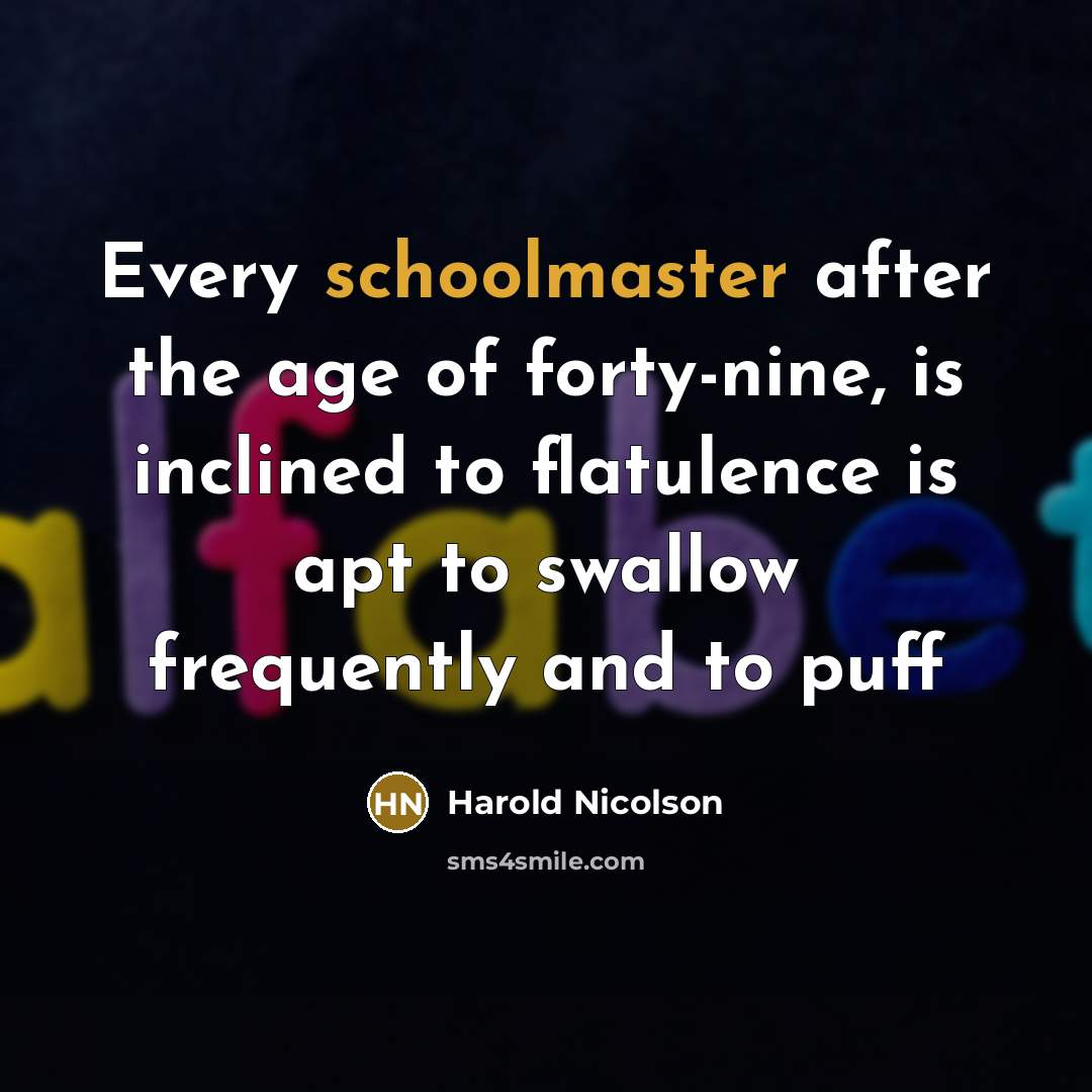 “Every schoolmaster after the age of forty-nine, is inclined to flatulence is apt to swallow frequently and to puff” quote by Harold Nicolson