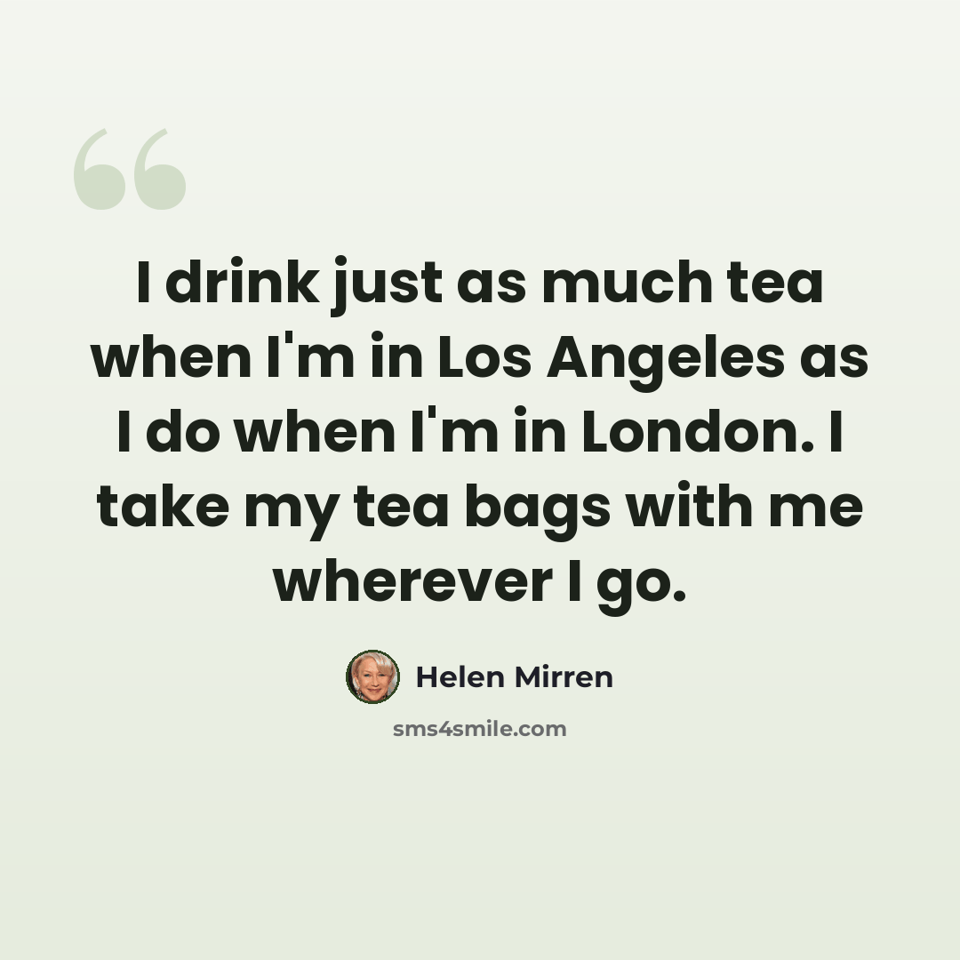 “I drink just as much tea when I'm in Los Angeles as I do when I'm in London. I take my tea bags with me wherever I go.” quote by Helen Mirren