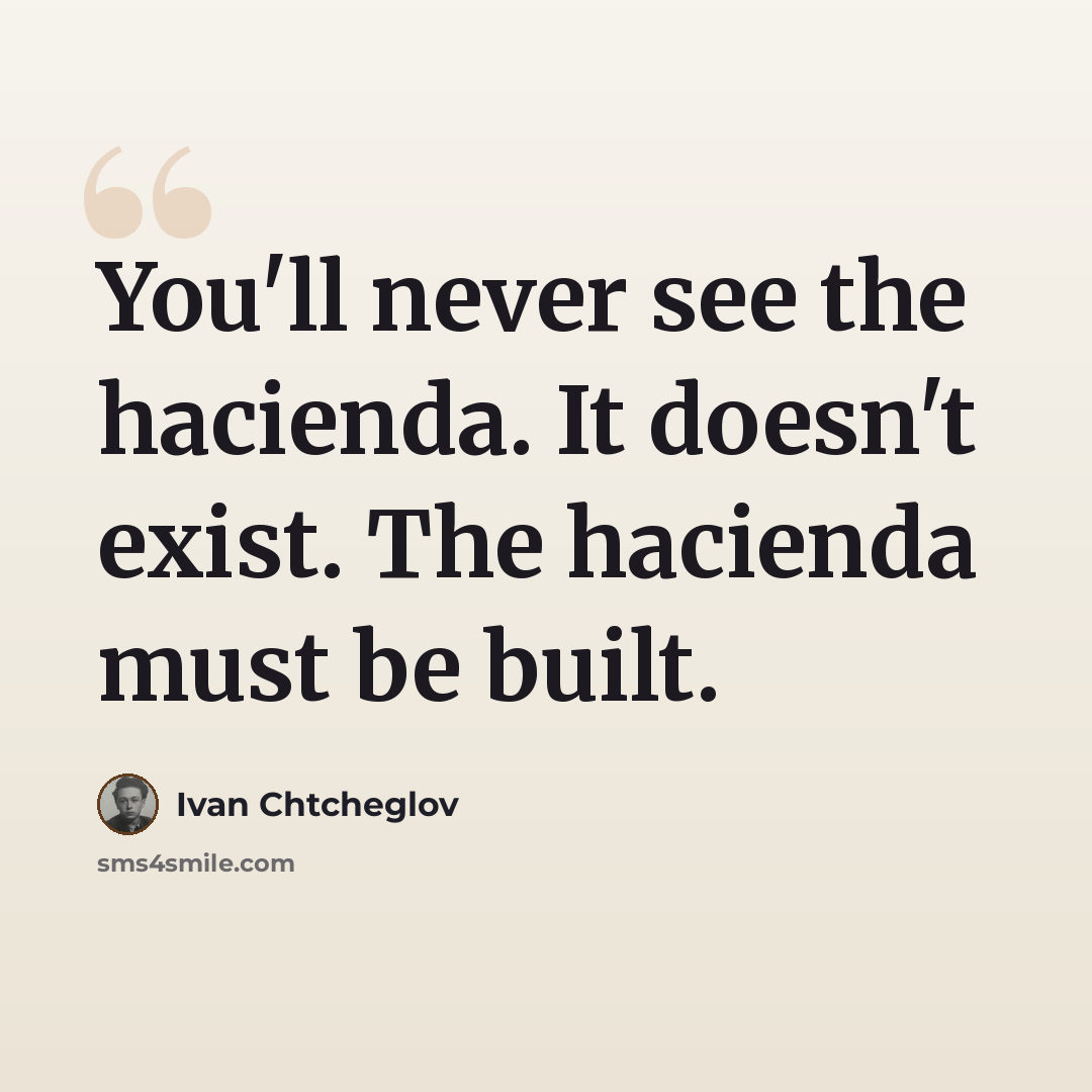 “You'll never see the hacienda. It doesn't exist. The hacienda must be built.” quote by Ivan Chtcheglov